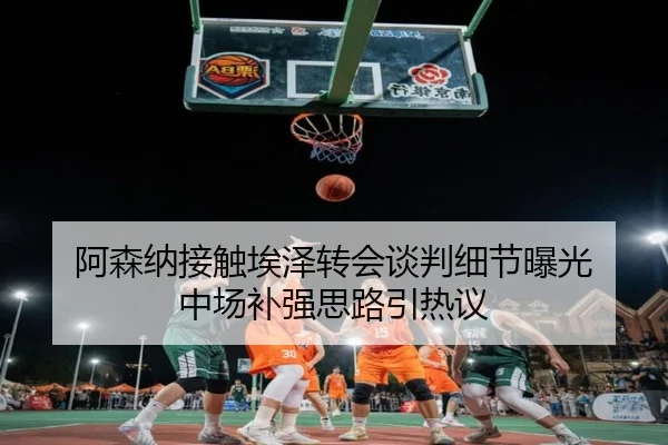 阿森纳接触埃泽转会谈判细节曝光 中场补强思路引热议