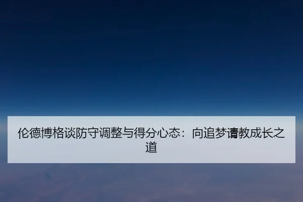 伦德博格谈防守调整与得分心态:向追梦请教成长之道